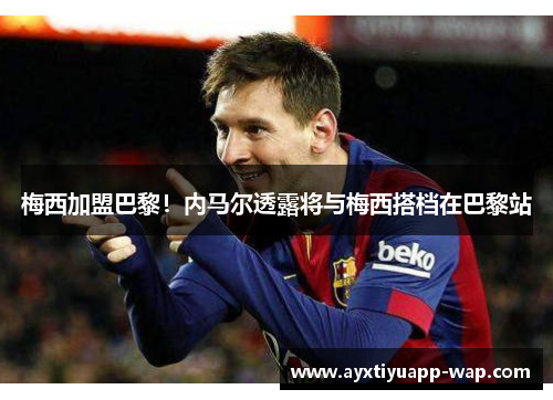 梅西加盟巴黎！内马尔透露将与梅西搭档在巴黎站