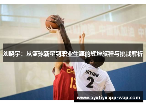刘晓宇：从篮球新星到职业生涯的辉煌旅程与挑战解析