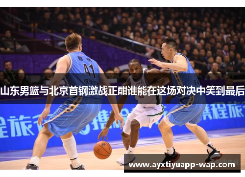 山东男篮与北京首钢激战正酣谁能在这场对决中笑到最后