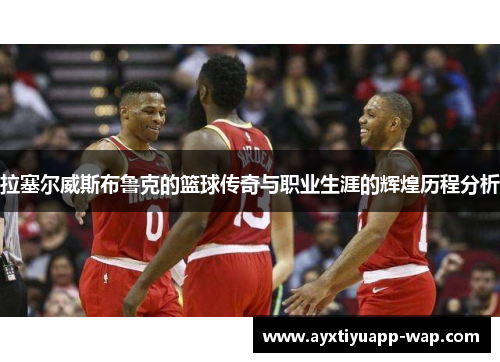 拉塞尔威斯布鲁克的篮球传奇与职业生涯的辉煌历程分析