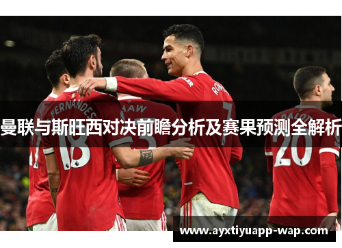 曼联与斯旺西对决前瞻分析及赛果预测全解析