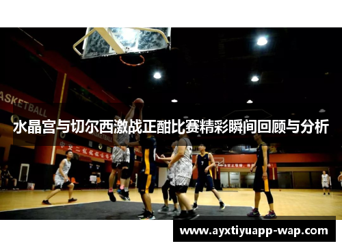 水晶宫与切尔西激战正酣比赛精彩瞬间回顾与分析
