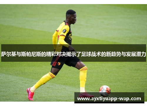 萨尔基与斯帕尼斯的精彩对决揭示了足球战术的新趋势与发展潜力