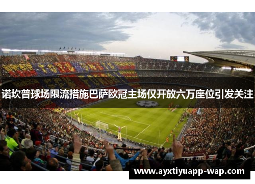 诺坎普球场限流措施巴萨欧冠主场仅开放六万座位引发关注